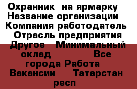 Охранник. на ярмарку › Название организации ­ Компания-работодатель › Отрасль предприятия ­ Другое › Минимальный оклад ­ 13 000 - Все города Работа » Вакансии   . Татарстан респ.